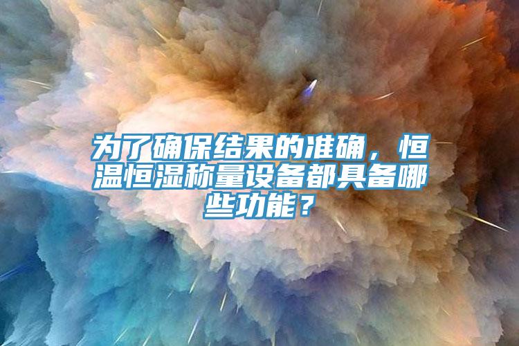 為了確保結果的準確，恒溫恒濕稱量設備都具備哪些功能？