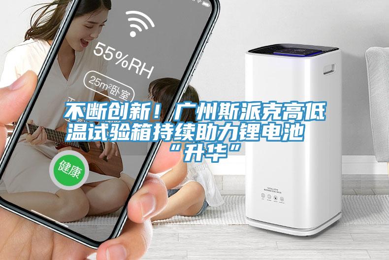 不斷創(chuàng)新！廣州斯派克高低溫試驗(yàn)箱持續(xù)助力鋰電池“升華”