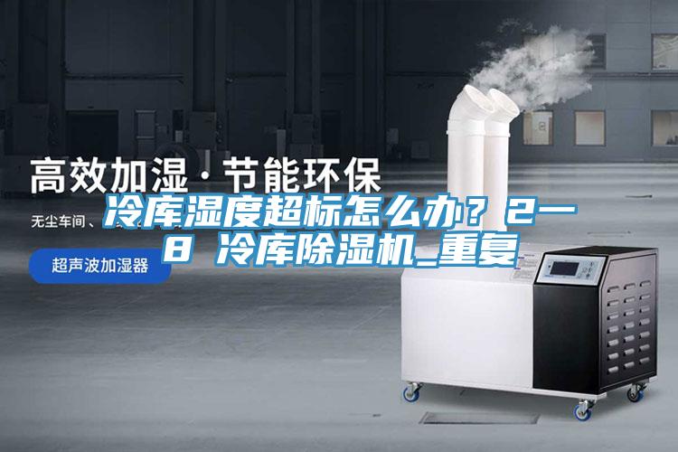 冷庫濕度超標(biāo)怎么辦？2一8℃冷庫除濕機(jī)_重復(fù)