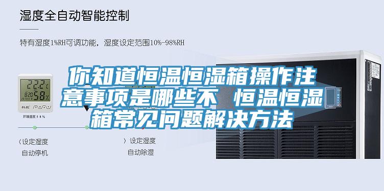 你知道恒溫恒濕箱操作注意事項是哪些不 恒溫恒濕箱常見問題解決方法