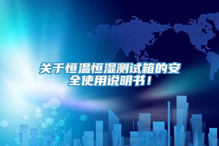 關于恒溫恒濕測試箱的安全使用說明書！