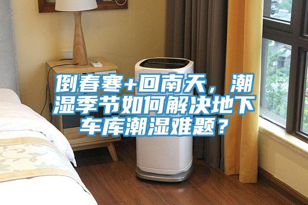 倒春寒+回南天，潮濕季節(jié)如何解決地下車庫潮濕難題？