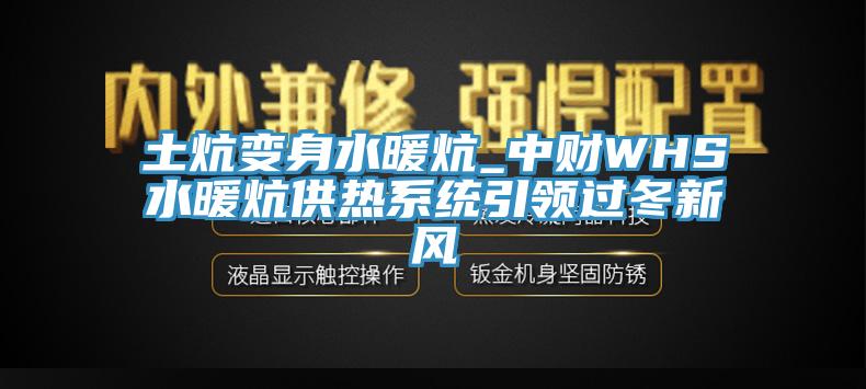 土炕變身水暖炕_中財WHS水暖炕供熱系統(tǒng)引領過冬新風