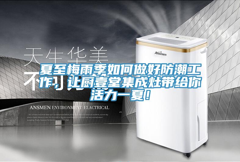 夏至梅雨季如何做好防潮工作，讓廚壹堂集成灶帶給你活力一夏！