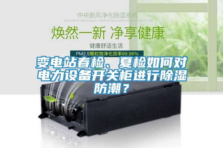 變電站春檢、夏檢如何對(duì)電力設(shè)備開關(guān)柜進(jìn)行除濕防潮？