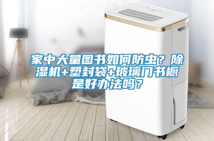 家中大量圖書如何防蟲？除濕機+塑封袋+玻璃門書櫥是好辦法嗎？