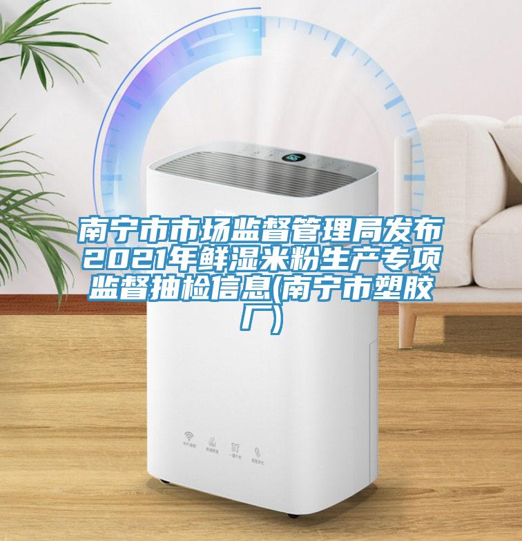 南寧市市場監(jiān)督管理局發(fā)布2021年鮮濕米粉生產(chǎn)專項監(jiān)督抽檢信息(南寧市塑膠廠)