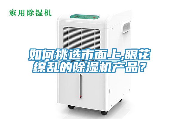 如何挑選市面上,眼花繚亂的除濕機產(chǎn)品？