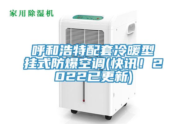 呼和浩特配套冷暖型掛式防爆空調(diào)(快訊！2022已更新)