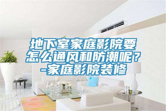 地下室家庭影院要怎么通風和防潮呢？-家庭影院裝修