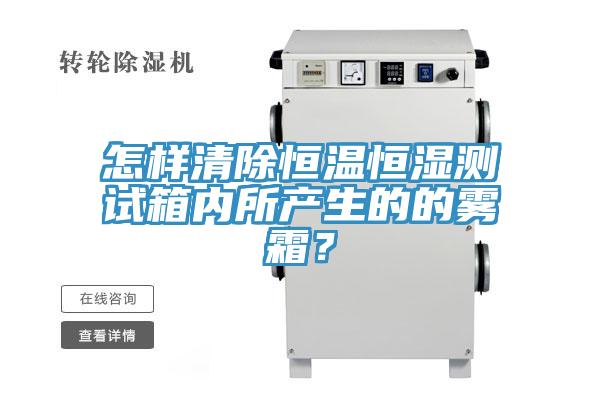 怎樣清除恒溫恒濕測(cè)試箱內(nèi)所產(chǎn)生的的霧霜？