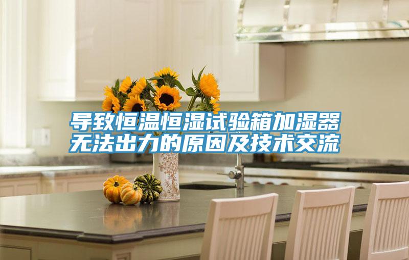 導致恒溫恒濕試驗箱加濕器無法出力的原因及技術(shù)交流