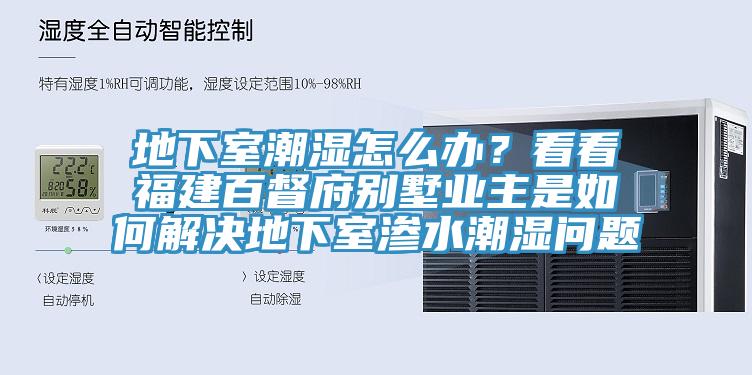 地下室潮濕怎么辦？看看福建百督府別墅業(yè)主是如何解決地下室滲水潮濕問題