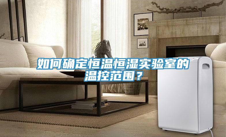 如何確定恒溫恒濕實驗室的溫控范圍？