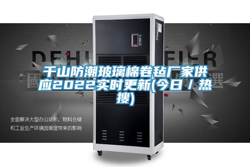 千山防潮玻璃棉卷氈廠家供應(yīng)2022實(shí)時(shí)更新(今日／熱搜)