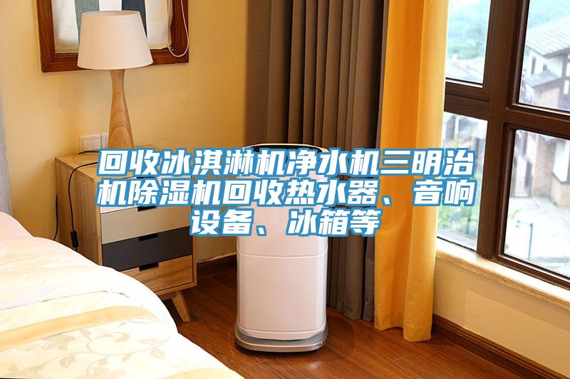 回收冰淇淋機(jī)凈水機(jī)三明治機(jī)除濕機(jī)回收熱水器、音響設(shè)備、冰箱等