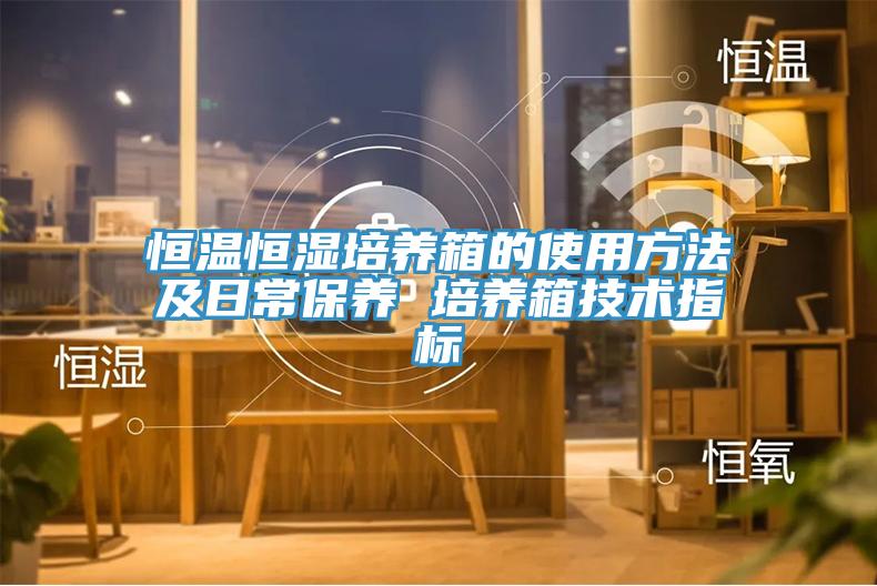 恒溫恒濕培養(yǎng)箱的使用方法及日常保養(yǎng) 培養(yǎng)箱技術(shù)指標