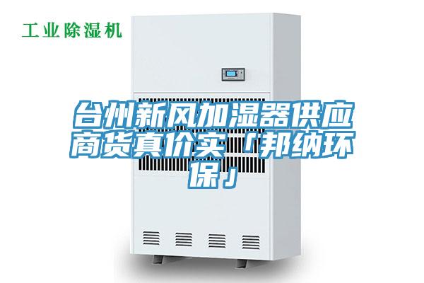 臺州新風(fēng)加濕器供應(yīng)商貨真價實「邦納環(huán)?！?/></p>
                            <p style=