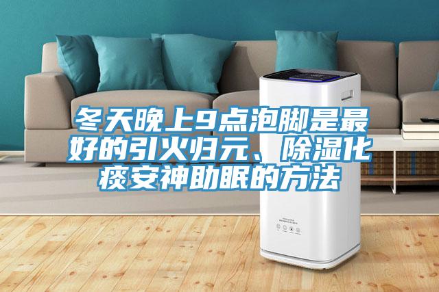冬天晚上9點(diǎn)泡腳是最好的引火歸元、除濕化痰安神助眠的方法