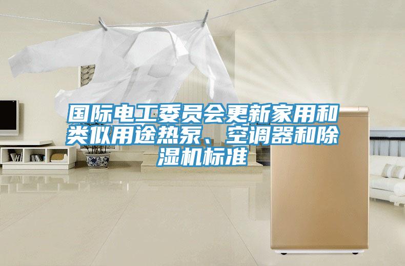 國(guó)際電工委員會(huì)更新家用和類(lèi)似用途熱泵、空調(diào)器和除濕機(jī)標(biāo)準(zhǔn)