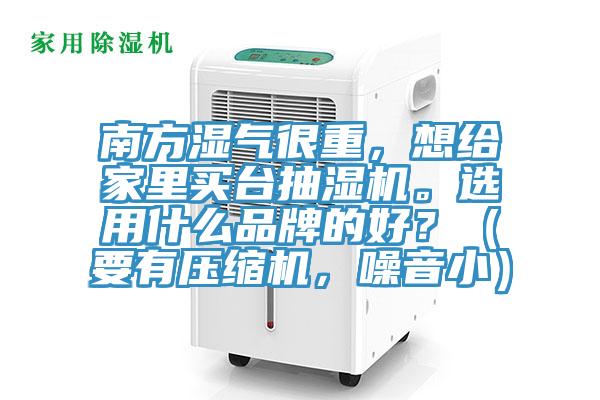 南方濕氣很重，想給家里買臺抽濕機(jī)。選用什么品牌的好？（要有壓縮機(jī)，噪音?。?/></p>
                            <p style=