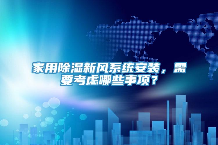 家用除濕新風(fēng)系統(tǒng)安裝，需要考慮哪些事項(xiàng)？