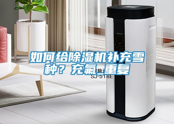 如何給除濕機(jī)補(bǔ)充雪種？充氟_重復(fù)