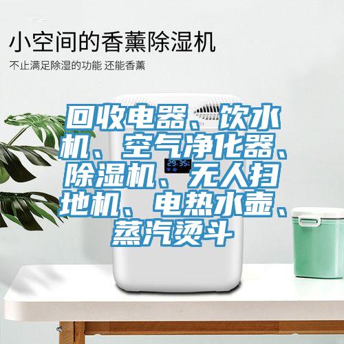 回收電器、飲水機(jī)、空氣凈化器、除濕機(jī)、無人掃地機(jī)、電熱水壺、蒸汽燙斗