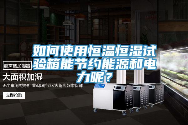 如何使用恒溫恒濕試驗箱能節(jié)約能源和電力呢？