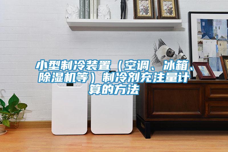 小型制冷裝置（空調(diào)、冰箱、除濕機等）制冷劑充注量計算的方法
