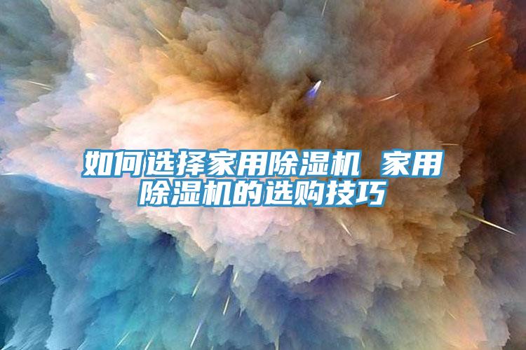 如何選擇家用除濕機(jī) 家用除濕機(jī)的選購技巧