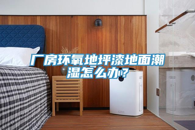 廠房環(huán)氧地坪漆地面潮濕怎么辦？