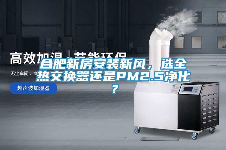 合肥新房安裝新風(fēng)，選全熱交換器還是PM2.5凈化？