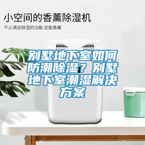 別墅地下室如何防潮除濕？別墅地下室潮濕解決方案