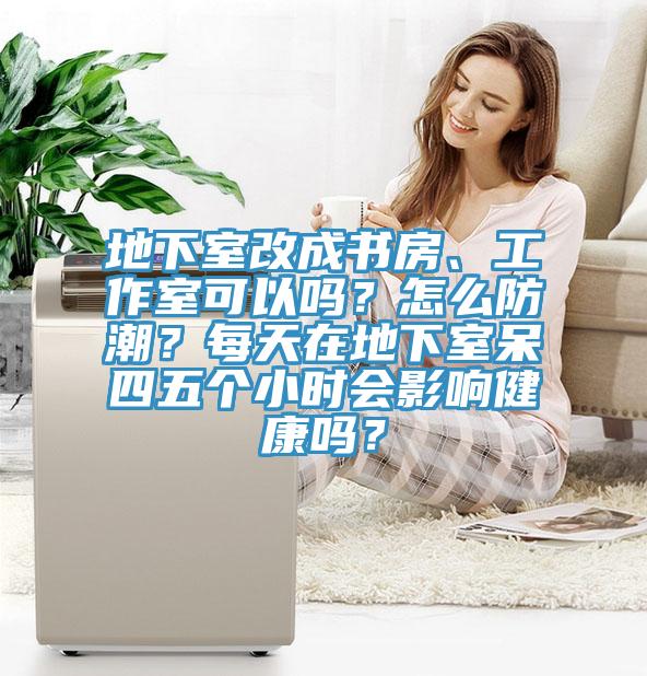 地下室改成書房、工作室可以嗎？怎么防潮？每天在地下室呆四五個小時會影響健康嗎？