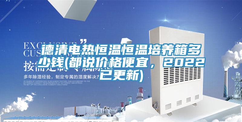 德清電熱恒溫恒溫培養(yǎng)箱多少錢(都說價格便宜，2022已更新)