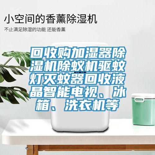 回收購(gòu)加濕器除濕機(jī)除蟻機(jī)驅(qū)蚊燈滅蚊器回收液晶智能電視、冰箱、洗衣機(jī)等
