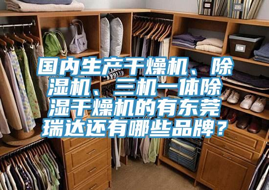 國(guó)內(nèi)生產(chǎn)干燥機(jī)、除濕機(jī)、三機(jī)一體除濕干燥機(jī)的有東莞瑞達(dá)還有哪些品牌？