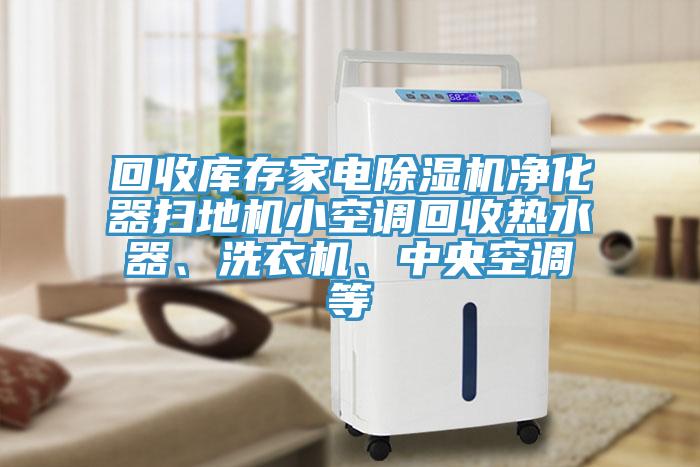 回收庫存家電除濕機(jī)凈化器掃地機(jī)小空調(diào)回收熱水器、洗衣機(jī)、中央空調(diào)等