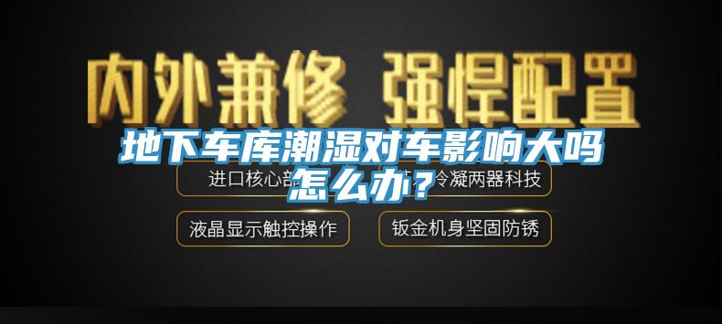 地下車庫潮濕對車影響大嗎怎么辦？