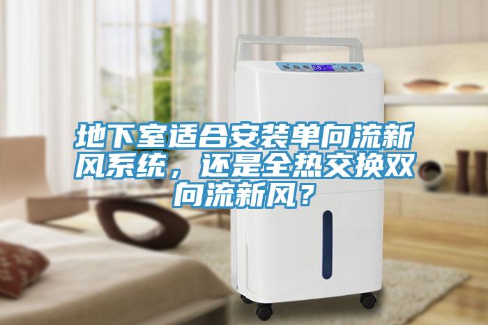 地下室適合安裝單向流新風系統(tǒng)，還是全熱交換雙向流新風？