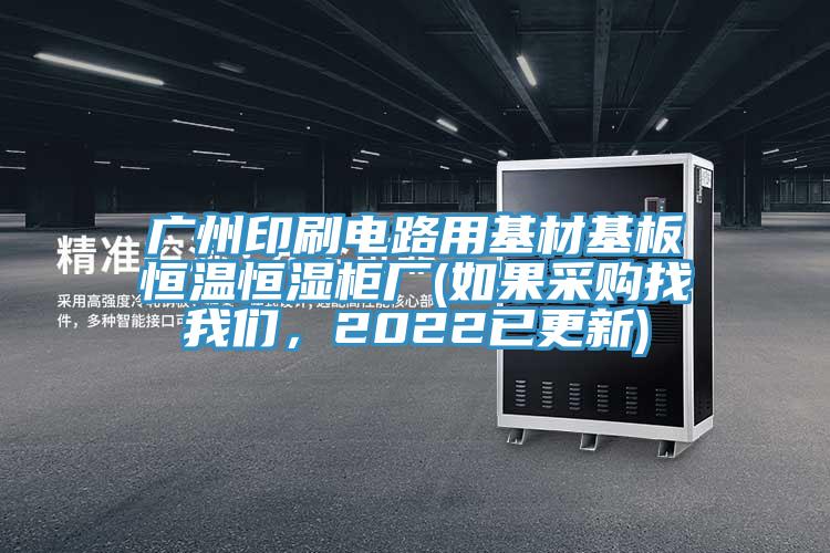 廣州印刷電路用基材基板恒溫恒濕柜廠(如果采購找我們，2022已更新)