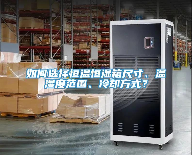 如何選擇恒溫恒濕箱尺寸、溫濕度范圍、冷卻方式？