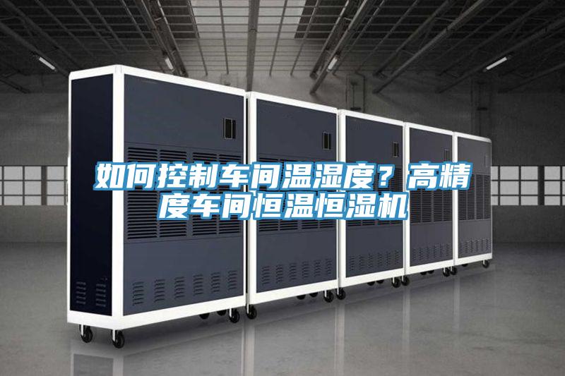 如何控制車間溫濕度？高精度車間恒溫恒濕機(jī)