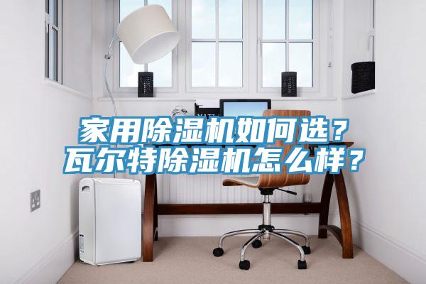家用除濕機(jī)如何選？瓦爾特除濕機(jī)怎么樣？