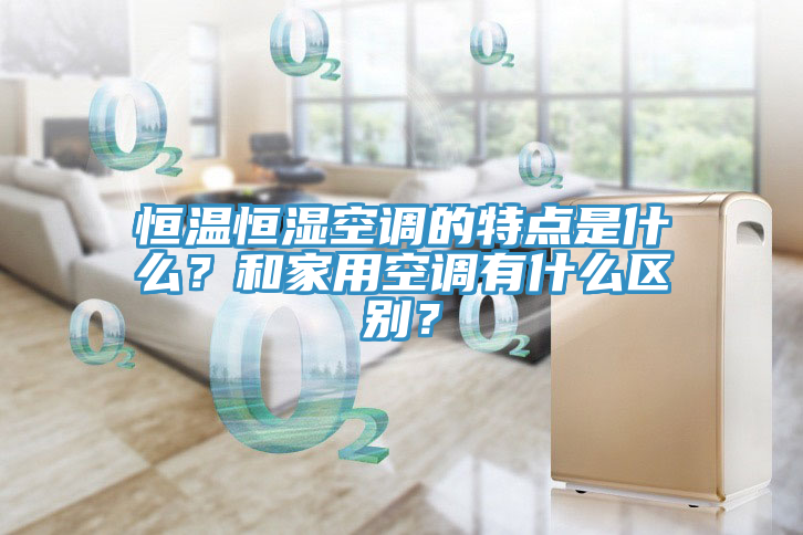 恒溫恒濕空調(diào)的特點(diǎn)是什么？和家用空調(diào)有什么區(qū)別？