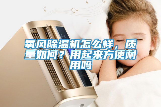 氧風(fēng)除濕機(jī)怎么樣，質(zhì)量如何？用起來(lái)方便耐用嗎