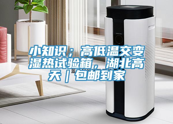 小知識；高低溫交變濕熱試驗箱，湖北高天｜包郵到家