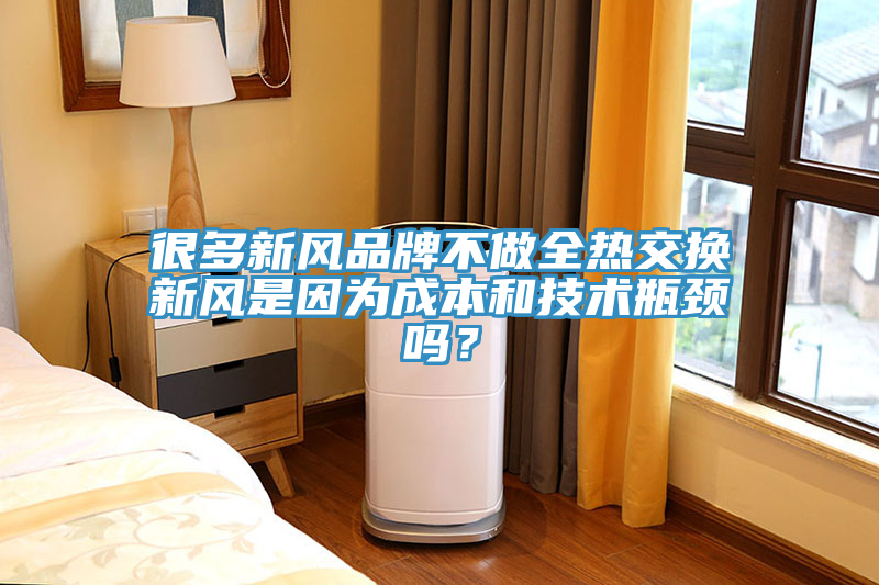 很多新風品牌不做全熱交換新風是因為成本和技術瓶頸嗎？