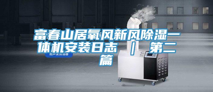富春山居氧風新風除濕一體機安裝日志 ｜ 第二篇
